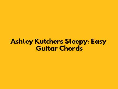 Ashley Kutcher's 'Sleepy': Easy Guitar Chords