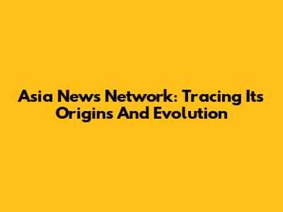 Asia News Network: Tracing Its Origins And Evolution
