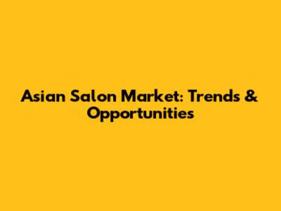 Asian Salon Market: Trends & Opportunities