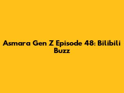 Asmara Gen Z Episode 48: Bilibili Buzz