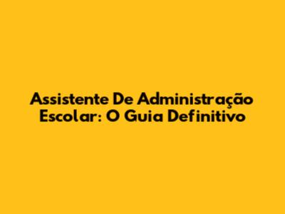 Assistente De Administração Escolar: O Guia Definitivo