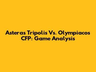 Asteras Tripolis Vs. Olympiacos CFP: Game Analysis