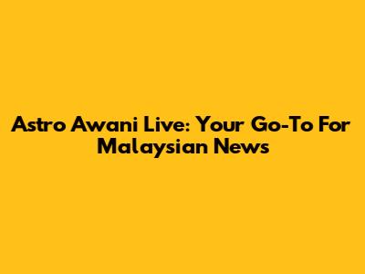 Astro Awani Live: Your Go-To For Malaysian News