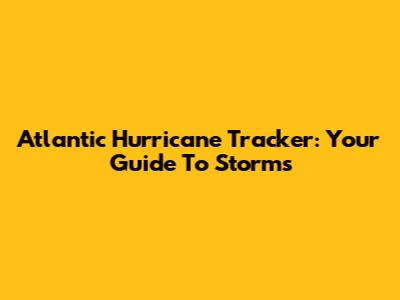 Atlantic Hurricane Tracker: Your Guide To Storms