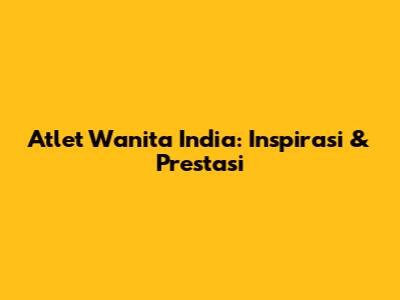 Atlet Wanita India: Inspirasi & Prestasi