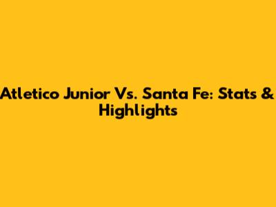 Atletico Junior Vs. Santa Fe: Stats & Highlights