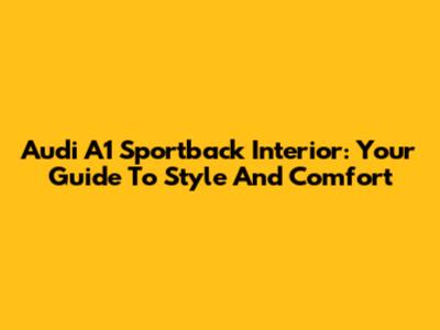 Audi A1 Sportback Interior: Your Guide To Style And Comfort