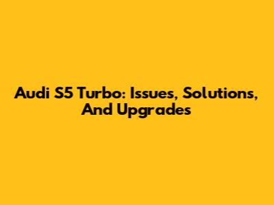 Audi S5 Turbo: Issues, Solutions, And Upgrades