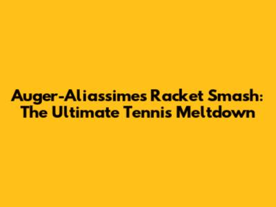 Auger-Aliassime's Racket Smash: The Ultimate Tennis Meltdown