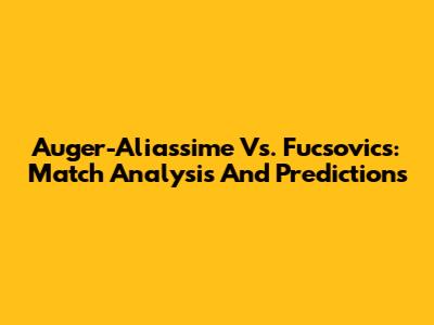 Auger-Aliassime Vs. Fucsovics: Match Analysis And Predictions