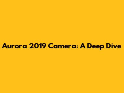 Aurora 2019 Camera: A Deep Dive