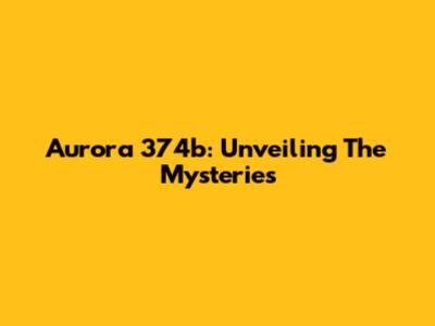 Aurora 374b: Unveiling The Mysteries