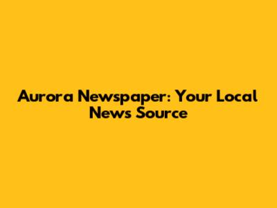 Aurora Newspaper: Your Local News Source