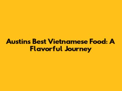 Austin's Best Vietnamese Food: A Flavorful Journey