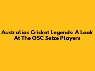 Australia's Cricket Legends: A Look At The OSC Seize Players