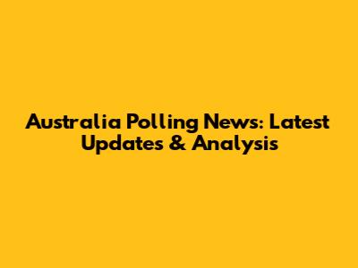 Australia Polling News: Latest Updates & Analysis