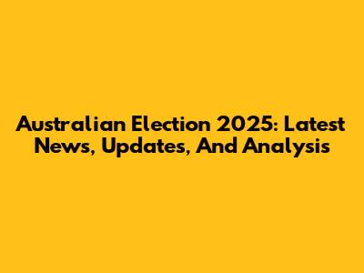 Australian Election 2025: Latest News, Updates, And Analysis