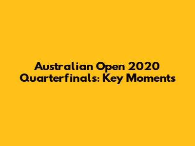 Australian Open 2020 Quarterfinals: Key Moments