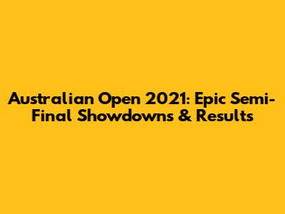 Australian Open 2021: Epic Semi-Final Showdowns & Results