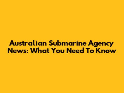 Australian Submarine Agency News: What You Need To Know
