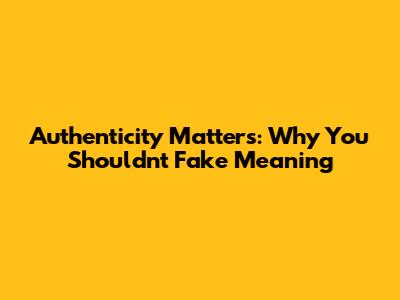 Authenticity Matters: Why You Shouldn't Fake Meaning
