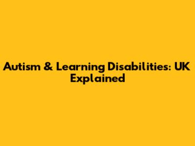 Autism & Learning Disabilities: UK Explained