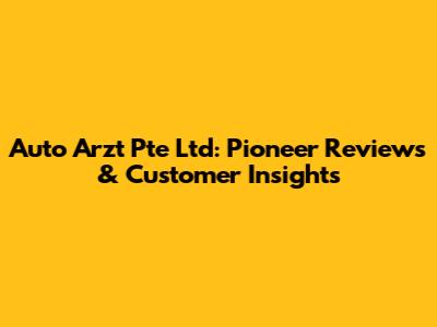 Auto Arzt Pte Ltd: Pioneer Reviews & Customer Insights