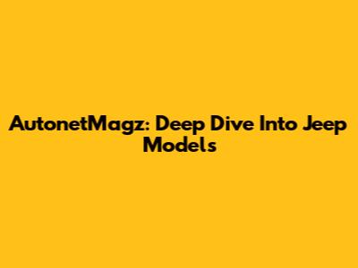 AutonetMagz: Deep Dive Into Jeep Models