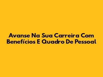 Avanse Na Sua Carreira Com Benefícios E Quadro De Pessoal