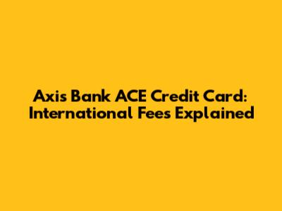 Axis Bank ACE Credit Card: International Fees Explained