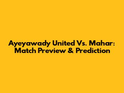 Ayeyawady United Vs. Mahar: Match Preview & Prediction