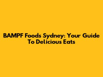 BAMPF Foods Sydney: Your Guide To Delicious Eats