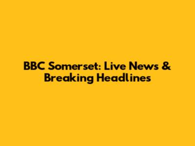 BBC Somerset: Live News & Breaking Headlines