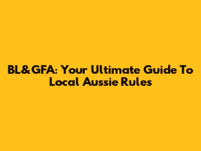 BL&GFA: Your Ultimate Guide To Local Aussie Rules