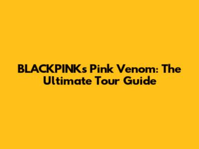 BLACKPINK's Pink Venom: The Ultimate Tour Guide