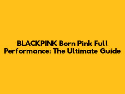 BLACKPINK Born Pink Full Performance: The Ultimate Guide
