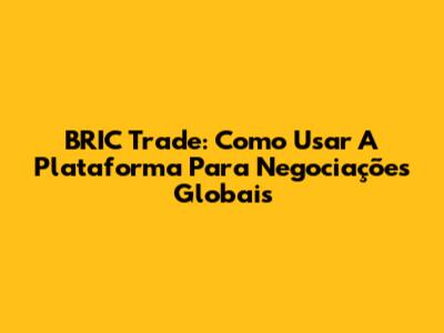 BRIC Trade: Como Usar A Plataforma Para Negociações Globais