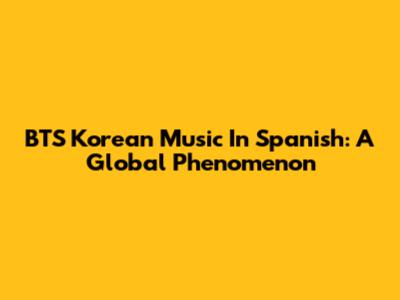 BTS Korean Music In Spanish: A Global Phenomenon