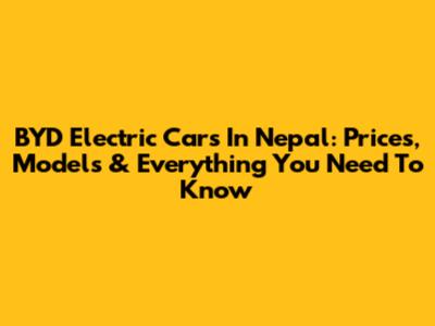BYD Electric Cars In Nepal: Prices, Models & Everything You Need To Know