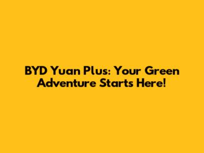 BYD Yuan Plus: Your Green Adventure Starts Here!