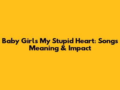 Baby Girl's 'My Stupid Heart': Song's Meaning & Impact