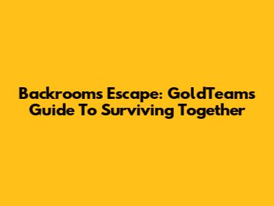 Backrooms Escape: GoldTeam's Guide To Surviving Together