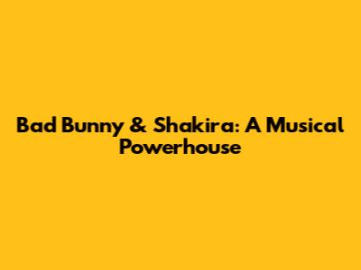 Bad Bunny & Shakira: A Musical Powerhouse