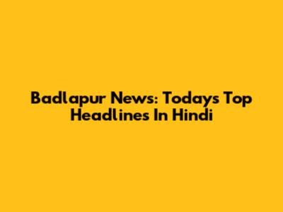 Badlapur News: Today's Top Headlines In Hindi