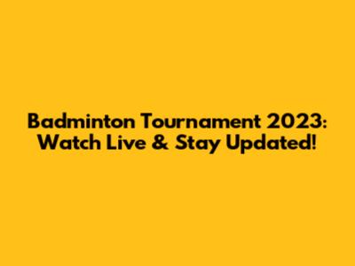 Badminton Tournament 2023: Watch Live & Stay Updated!