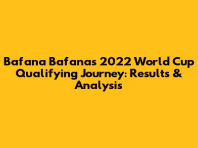 Bafana Bafana's 2022 World Cup Qualifying Journey: Results & Analysis