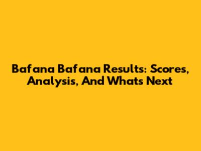 Bafana Bafana Results: Scores, Analysis, And What's Next