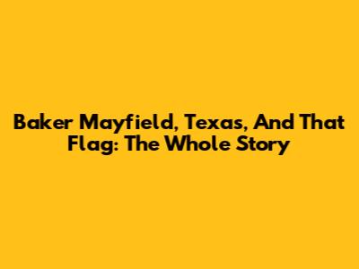 Baker Mayfield, Texas, And *That* Flag: The Whole Story
