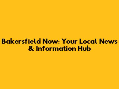 Bakersfield Now: Your Local News & Information Hub