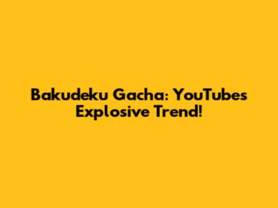 Bakudeku Gacha: YouTube's Explosive Trend!